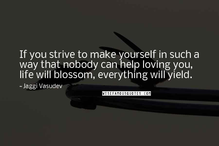 Jaggi Vasudev Quotes: If you strive to make yourself in such a way that nobody can help loving you, life will blossom, everything will yield.