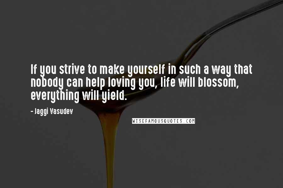 Jaggi Vasudev Quotes: If you strive to make yourself in such a way that nobody can help loving you, life will blossom, everything will yield.