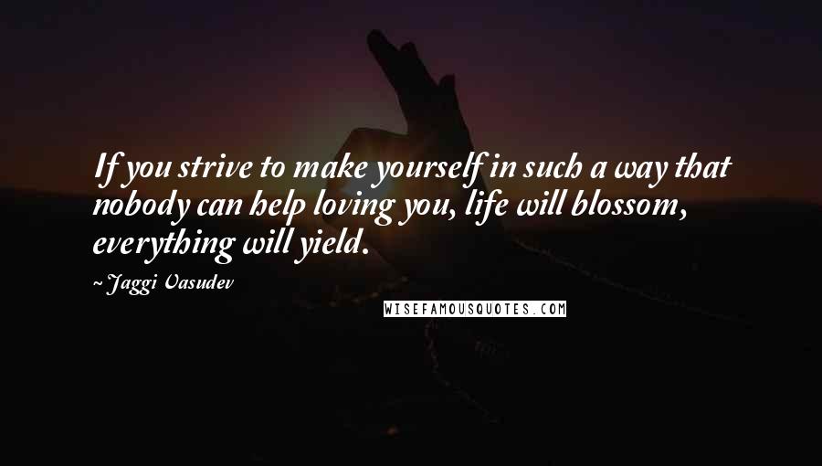 Jaggi Vasudev Quotes: If you strive to make yourself in such a way that nobody can help loving you, life will blossom, everything will yield.