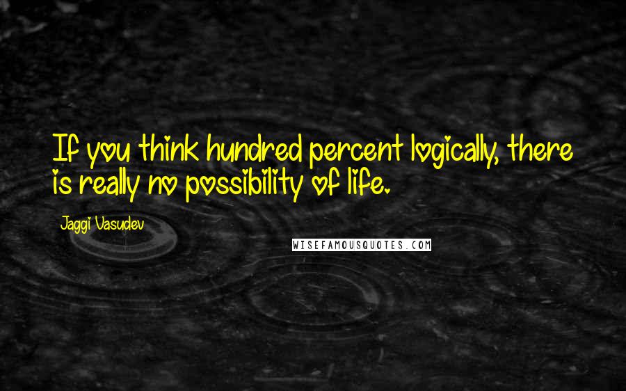 Jaggi Vasudev Quotes: If you think hundred percent logically, there is really no possibility of life.