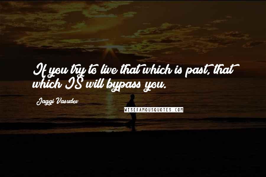 Jaggi Vasudev Quotes: If you try to live that which is past, that which IS will bypass you.
