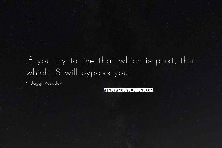 Jaggi Vasudev Quotes: If you try to live that which is past, that which IS will bypass you.