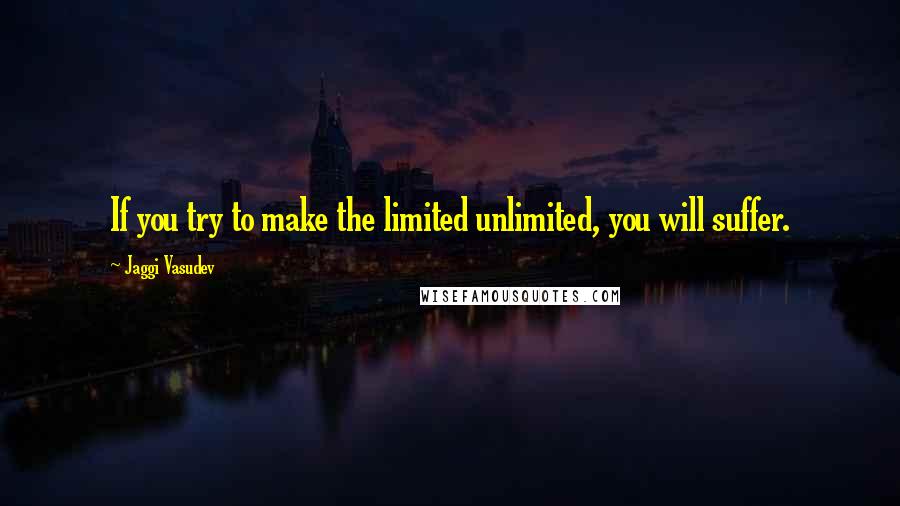 Jaggi Vasudev Quotes: If you try to make the limited unlimited, you will suffer.