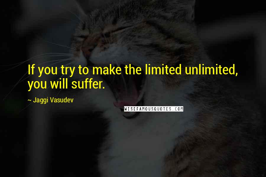 Jaggi Vasudev Quotes: If you try to make the limited unlimited, you will suffer.