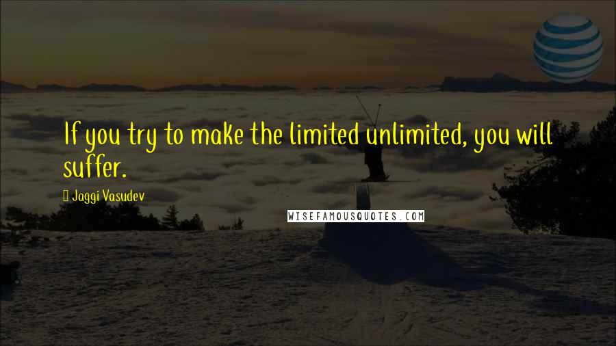 Jaggi Vasudev Quotes: If you try to make the limited unlimited, you will suffer.