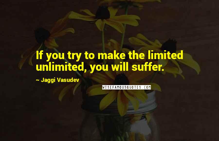 Jaggi Vasudev Quotes: If you try to make the limited unlimited, you will suffer.
