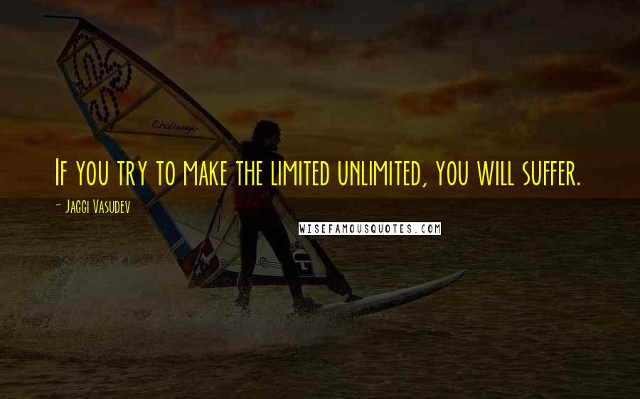 Jaggi Vasudev Quotes: If you try to make the limited unlimited, you will suffer.