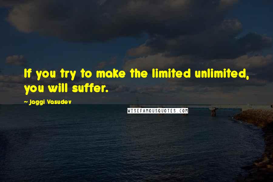 Jaggi Vasudev Quotes: If you try to make the limited unlimited, you will suffer.