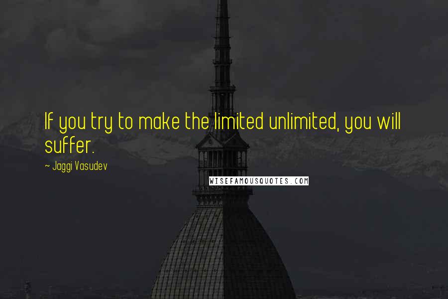 Jaggi Vasudev Quotes: If you try to make the limited unlimited, you will suffer.