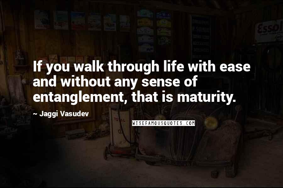 Jaggi Vasudev Quotes: If you walk through life with ease and without any sense of entanglement, that is maturity.