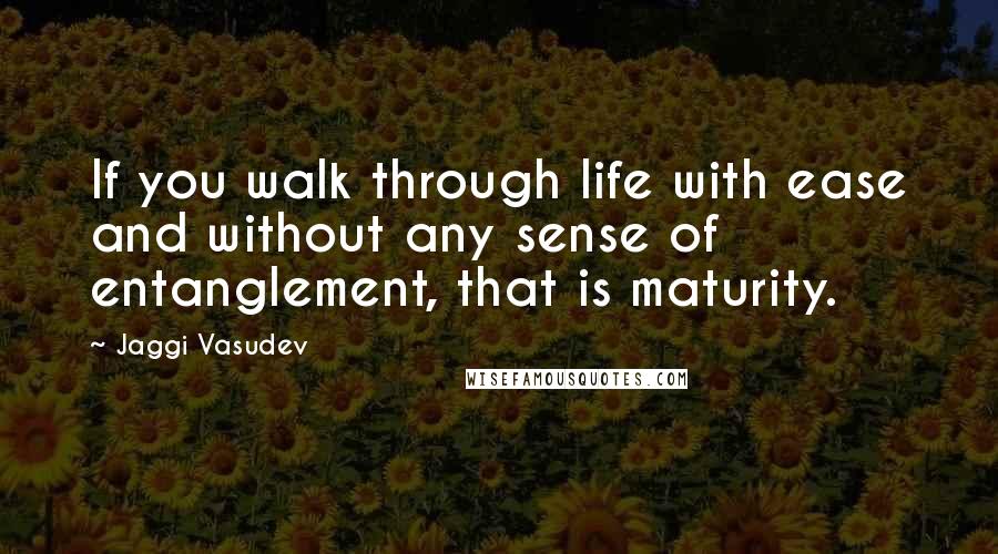 Jaggi Vasudev Quotes: If you walk through life with ease and without any sense of entanglement, that is maturity.