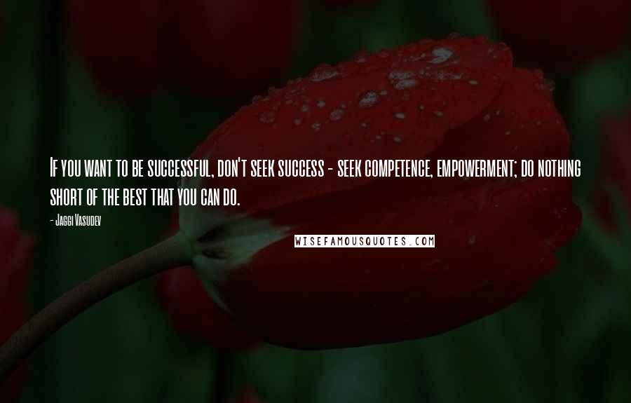 Jaggi Vasudev Quotes: If you want to be successful, don't seek success - seek competence, empowerment; do nothing short of the best that you can do.