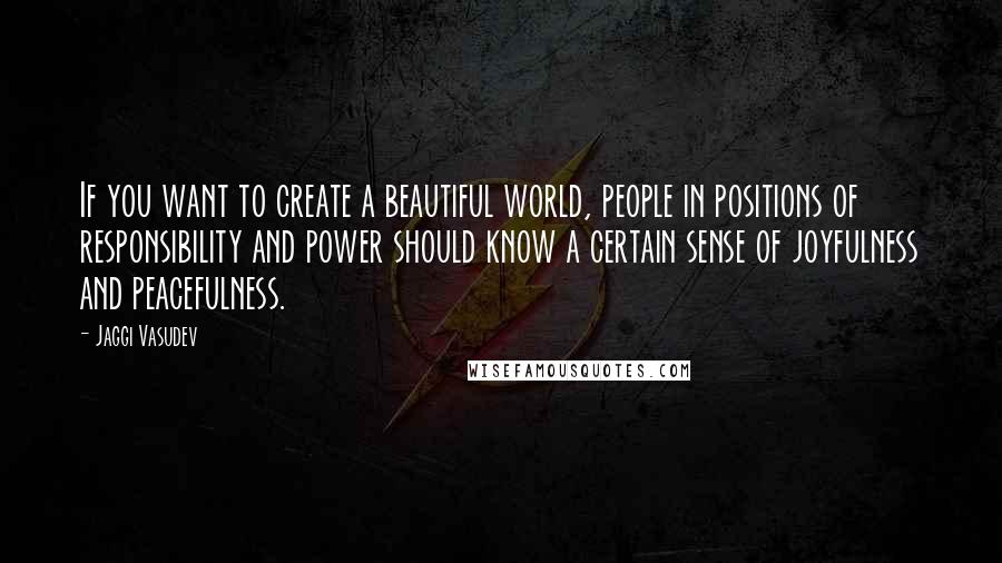 Jaggi Vasudev Quotes: If you want to create a beautiful world, people in positions of responsibility and power should know a certain sense of joyfulness and peacefulness.