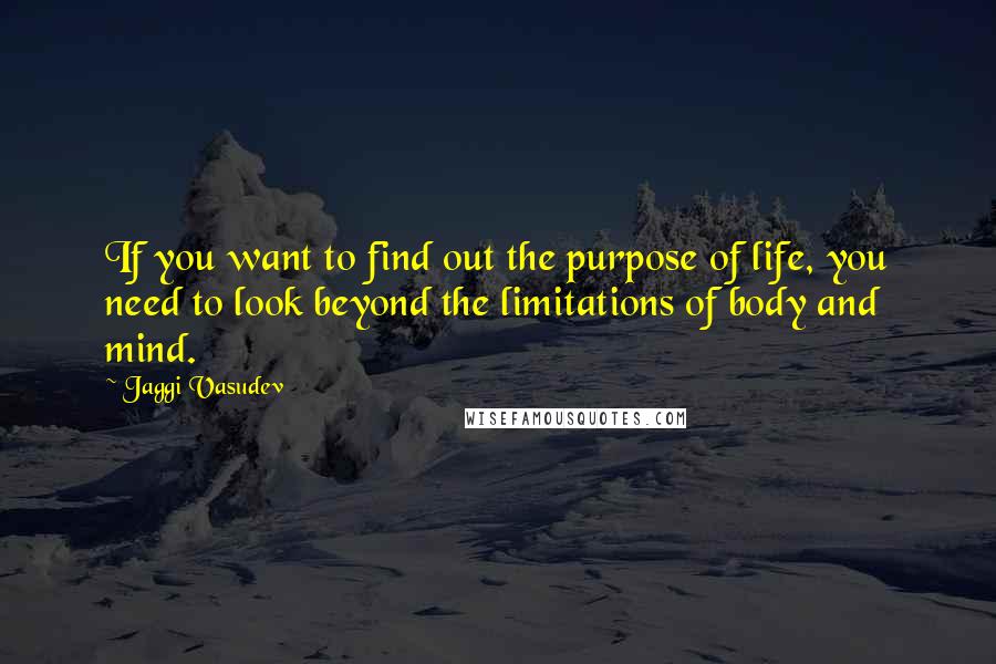 Jaggi Vasudev Quotes: If you want to find out the purpose of life, you need to look beyond the limitations of body and mind.