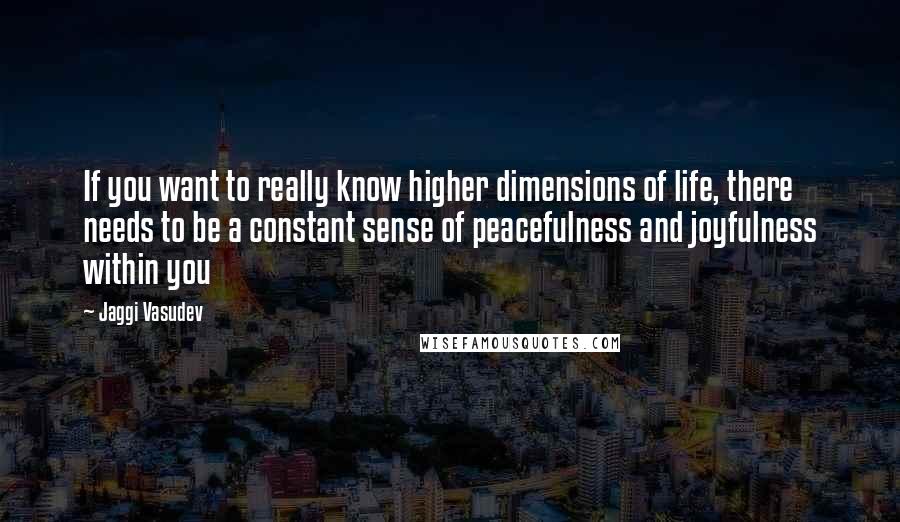 Jaggi Vasudev Quotes: If you want to really know higher dimensions of life, there needs to be a constant sense of peacefulness and joyfulness within you