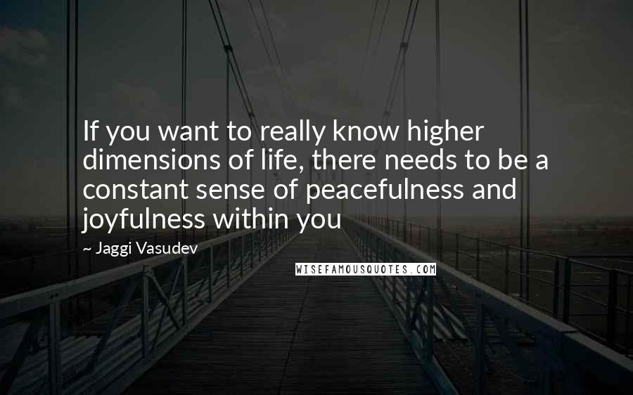 Jaggi Vasudev Quotes: If you want to really know higher dimensions of life, there needs to be a constant sense of peacefulness and joyfulness within you