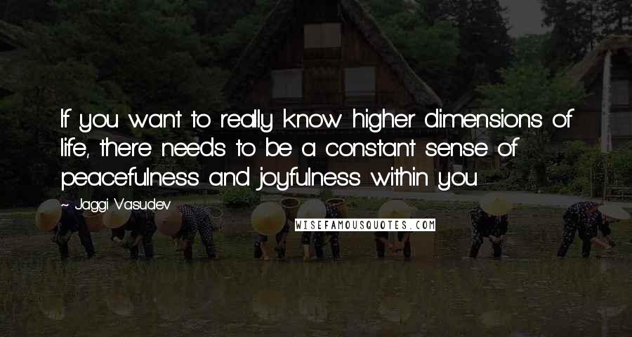 Jaggi Vasudev Quotes: If you want to really know higher dimensions of life, there needs to be a constant sense of peacefulness and joyfulness within you