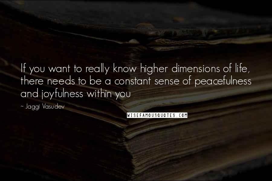 Jaggi Vasudev Quotes: If you want to really know higher dimensions of life, there needs to be a constant sense of peacefulness and joyfulness within you