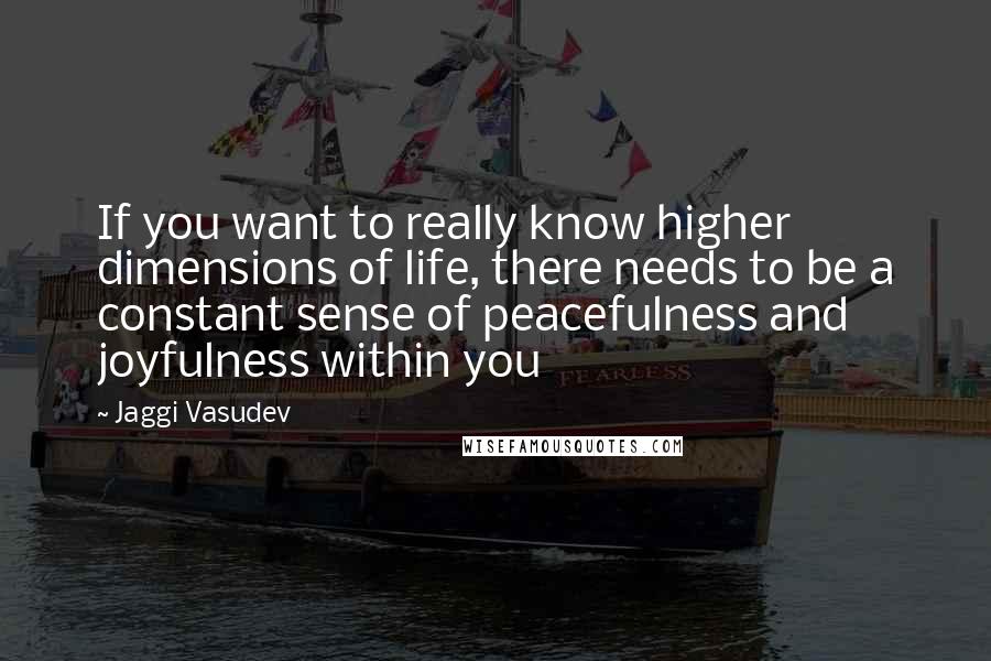 Jaggi Vasudev Quotes: If you want to really know higher dimensions of life, there needs to be a constant sense of peacefulness and joyfulness within you