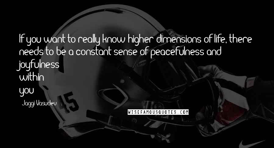 Jaggi Vasudev Quotes: If you want to really know higher dimensions of life, there needs to be a constant sense of peacefulness and joyfulness within you