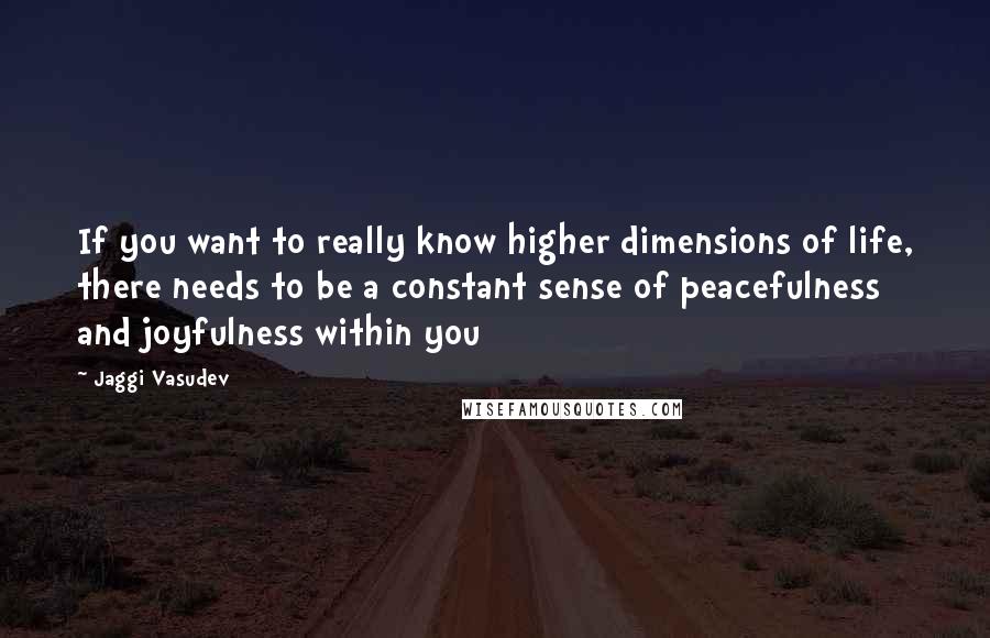 Jaggi Vasudev Quotes: If you want to really know higher dimensions of life, there needs to be a constant sense of peacefulness and joyfulness within you