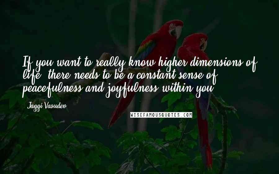 Jaggi Vasudev Quotes: If you want to really know higher dimensions of life, there needs to be a constant sense of peacefulness and joyfulness within you