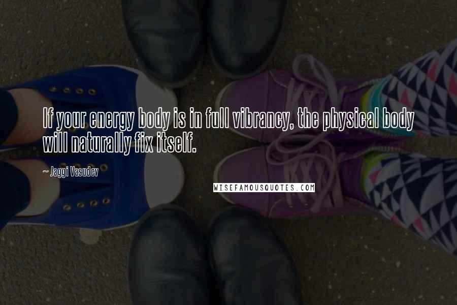 Jaggi Vasudev Quotes: If your energy body is in full vibrancy, the physical body will naturally fix itself.