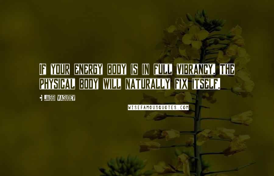 Jaggi Vasudev Quotes: If your energy body is in full vibrancy, the physical body will naturally fix itself.
