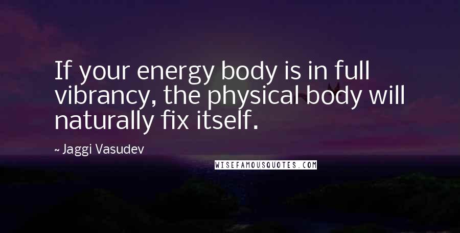 Jaggi Vasudev Quotes: If your energy body is in full vibrancy, the physical body will naturally fix itself.