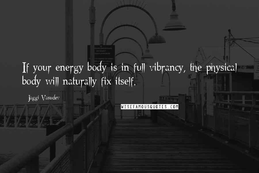 Jaggi Vasudev Quotes: If your energy body is in full vibrancy, the physical body will naturally fix itself.