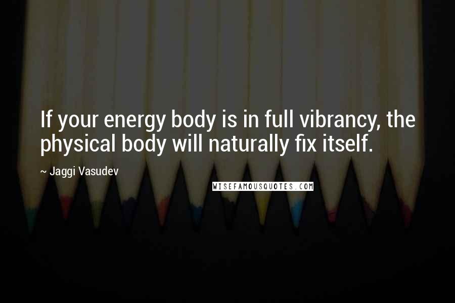 Jaggi Vasudev Quotes: If your energy body is in full vibrancy, the physical body will naturally fix itself.
