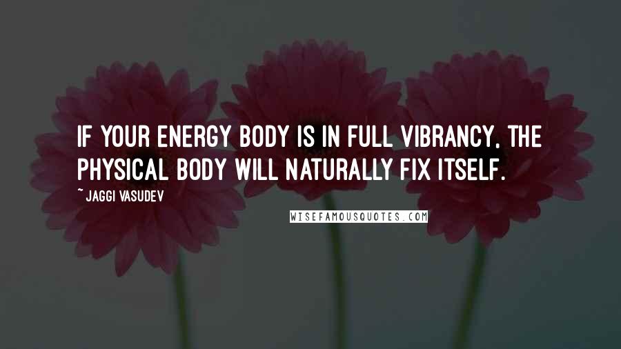Jaggi Vasudev Quotes: If your energy body is in full vibrancy, the physical body will naturally fix itself.