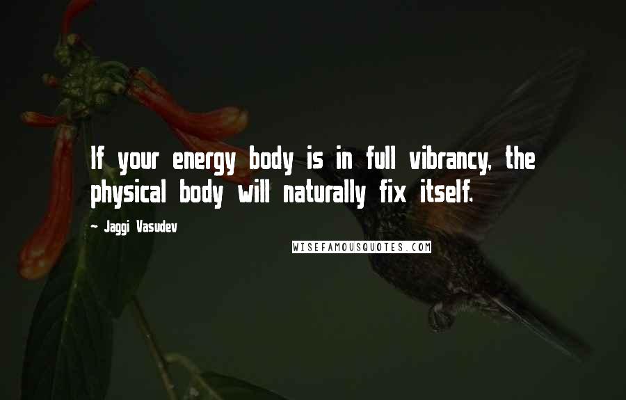 Jaggi Vasudev Quotes: If your energy body is in full vibrancy, the physical body will naturally fix itself.