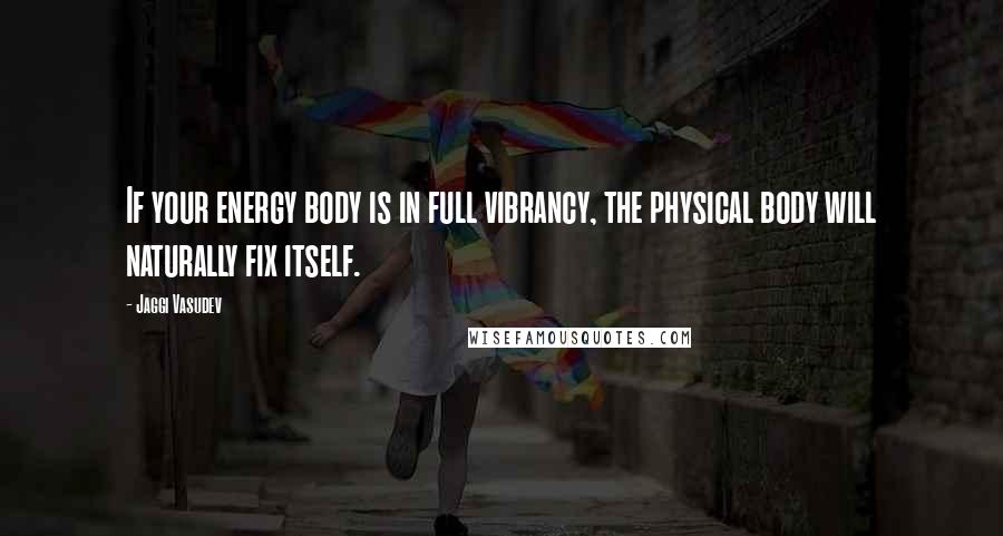 Jaggi Vasudev Quotes: If your energy body is in full vibrancy, the physical body will naturally fix itself.