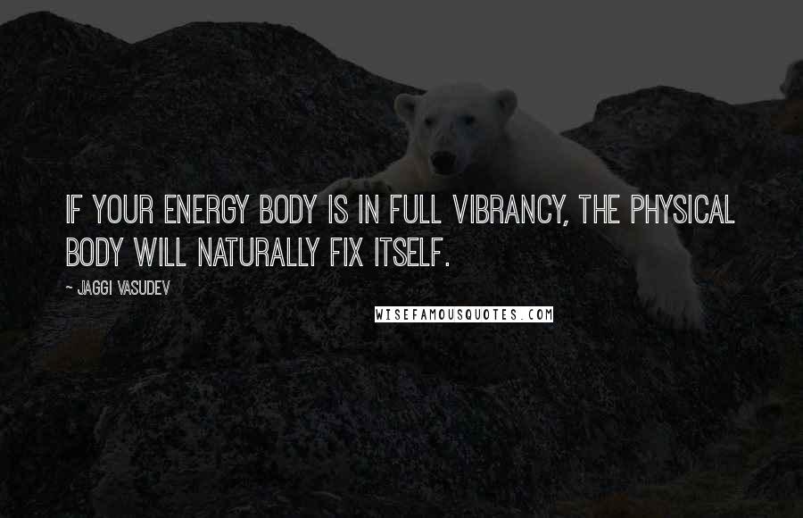 Jaggi Vasudev Quotes: If your energy body is in full vibrancy, the physical body will naturally fix itself.