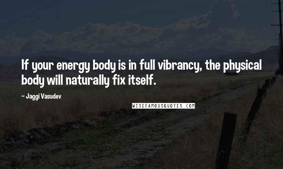 Jaggi Vasudev Quotes: If your energy body is in full vibrancy, the physical body will naturally fix itself.