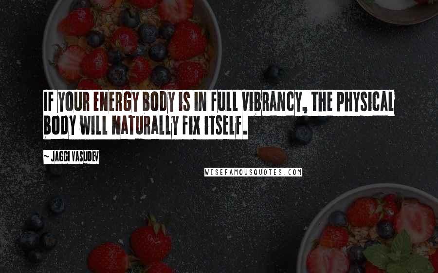Jaggi Vasudev Quotes: If your energy body is in full vibrancy, the physical body will naturally fix itself.