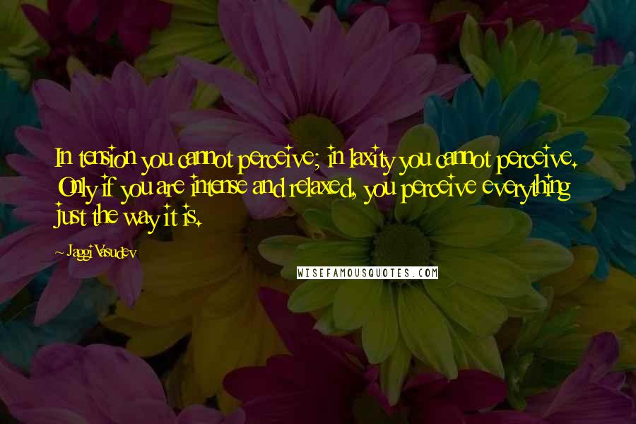 Jaggi Vasudev Quotes: In tension you cannot perceive; in laxity you cannot perceive. Only if you are intense and relaxed, you perceive everything just the way it is.