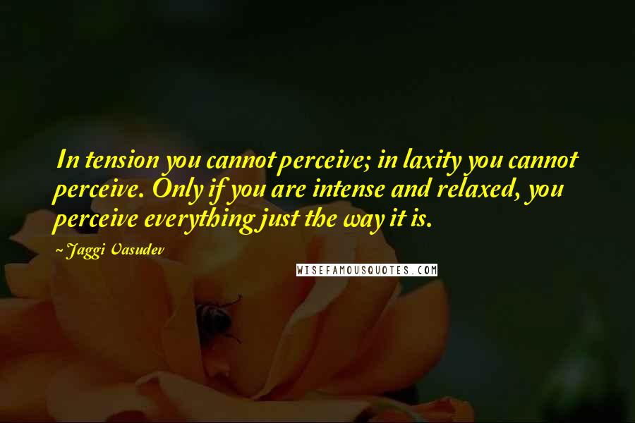 Jaggi Vasudev Quotes: In tension you cannot perceive; in laxity you cannot perceive. Only if you are intense and relaxed, you perceive everything just the way it is.