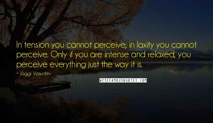 Jaggi Vasudev Quotes: In tension you cannot perceive; in laxity you cannot perceive. Only if you are intense and relaxed, you perceive everything just the way it is.