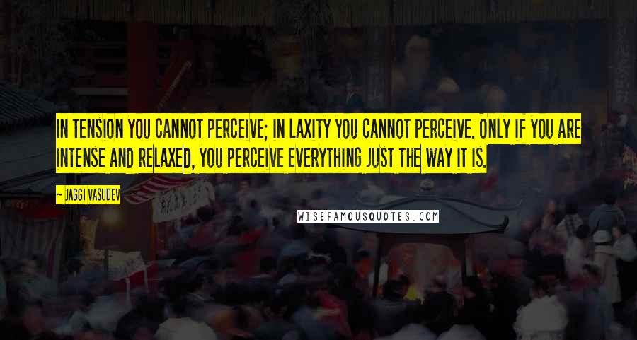 Jaggi Vasudev Quotes: In tension you cannot perceive; in laxity you cannot perceive. Only if you are intense and relaxed, you perceive everything just the way it is.