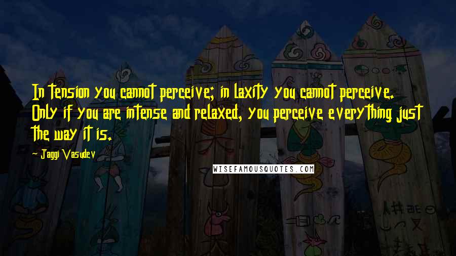 Jaggi Vasudev Quotes: In tension you cannot perceive; in laxity you cannot perceive. Only if you are intense and relaxed, you perceive everything just the way it is.