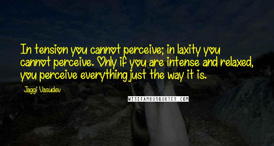 Jaggi Vasudev Quotes: In tension you cannot perceive; in laxity you cannot perceive. Only if you are intense and relaxed, you perceive everything just the way it is.