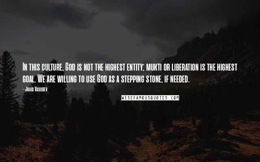 Jaggi Vasudev Quotes: In this culture, God is not the highest entity; mukti or liberation is the highest goal. We are willing to use God as a stepping stone, if needed.
