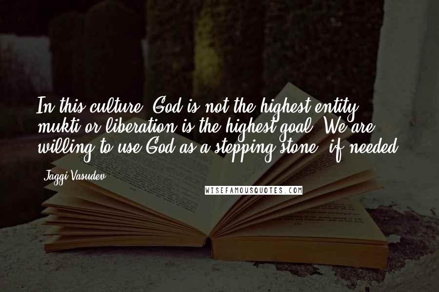 Jaggi Vasudev Quotes: In this culture, God is not the highest entity; mukti or liberation is the highest goal. We are willing to use God as a stepping stone, if needed.