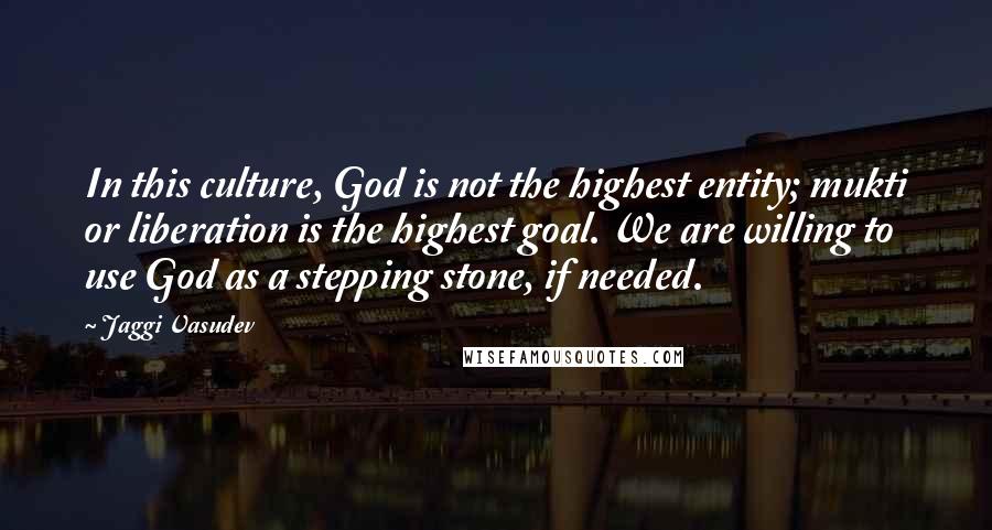 Jaggi Vasudev Quotes: In this culture, God is not the highest entity; mukti or liberation is the highest goal. We are willing to use God as a stepping stone, if needed.