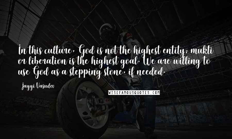 Jaggi Vasudev Quotes: In this culture, God is not the highest entity; mukti or liberation is the highest goal. We are willing to use God as a stepping stone, if needed.