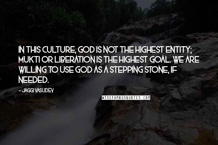 Jaggi Vasudev Quotes: In this culture, God is not the highest entity; mukti or liberation is the highest goal. We are willing to use God as a stepping stone, if needed.