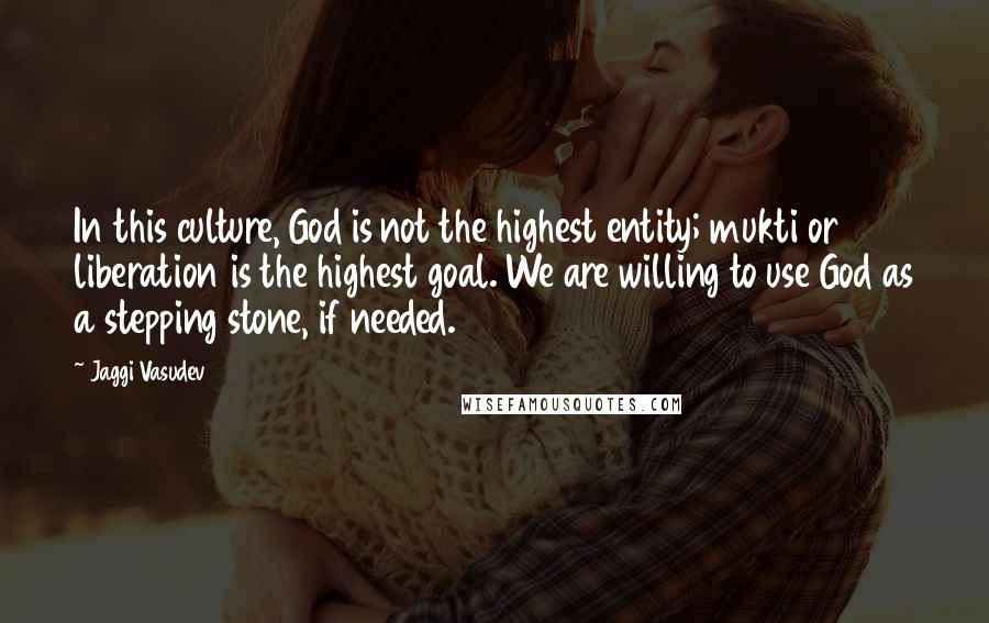 Jaggi Vasudev Quotes: In this culture, God is not the highest entity; mukti or liberation is the highest goal. We are willing to use God as a stepping stone, if needed.