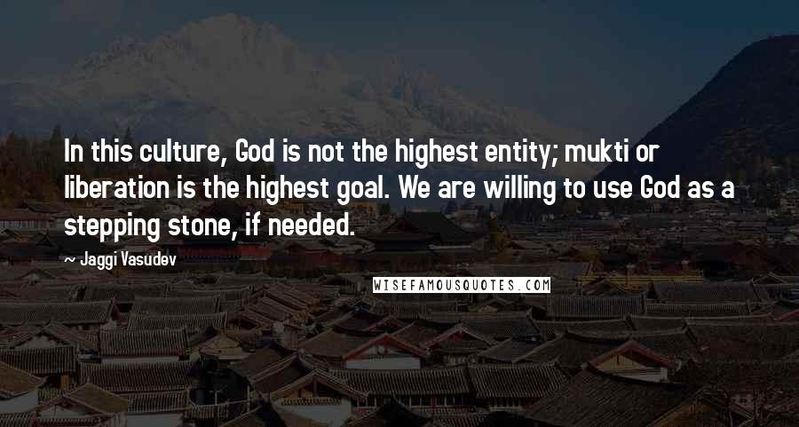 Jaggi Vasudev Quotes: In this culture, God is not the highest entity; mukti or liberation is the highest goal. We are willing to use God as a stepping stone, if needed.